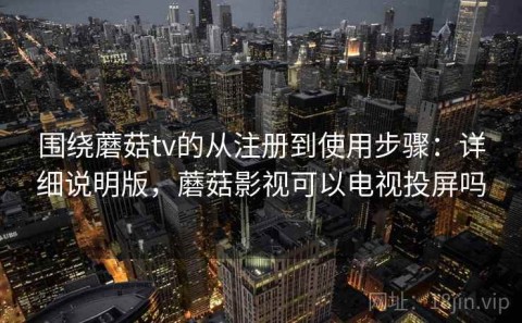 围绕蘑菇tv的从注册到使用步骤：详细说明版，蘑菇影视可以电视投屏吗
