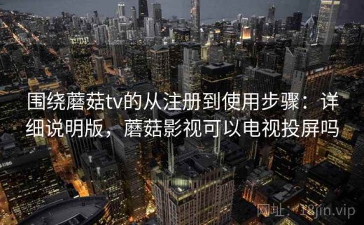 围绕蘑菇tv的从注册到使用步骤：详细说明版，蘑菇影视可以电视投屏吗