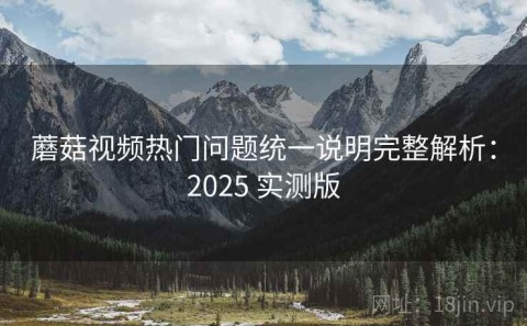 蘑菇视频热门问题统一说明完整解析：2025 实测版