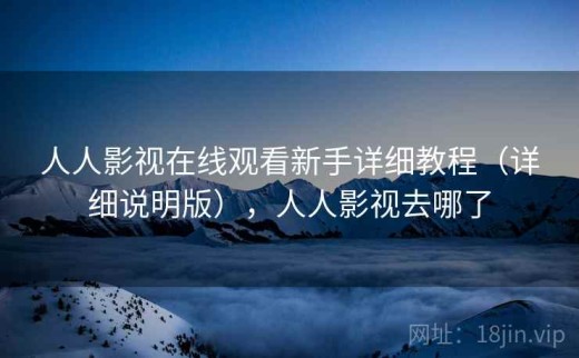 人人影视在线观看新手详细教程（详细说明版），人人影视去哪了