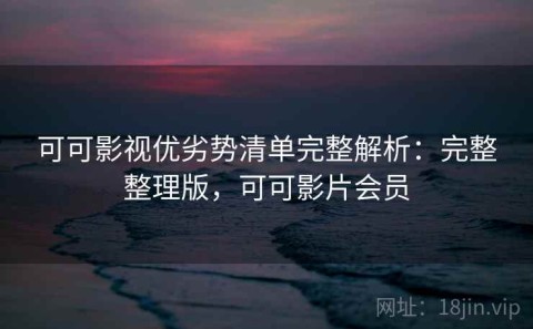 可可影视优劣势清单完整解析：完整整理版，可可影片会员