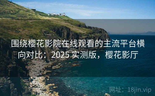 围绕樱花影院在线观看的主流平台横向对比：2025 实测版，樱花影厅