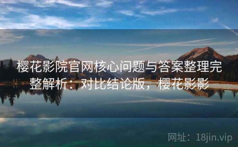 樱花影院官网核心问题与答案整理完整解析：对比结论版，樱花影影