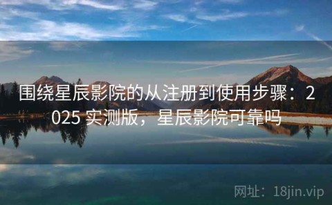 围绕星辰影院的从注册到使用步骤：2025 实测版，星辰影院可靠吗