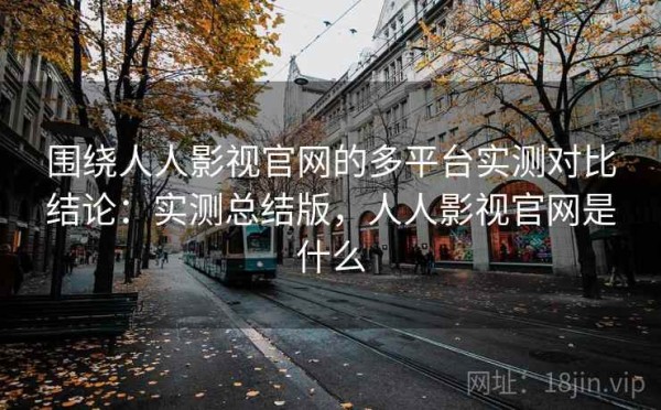围绕人人影视官网的多平台实测对比结论：实测总结版，人人影视官网是什么