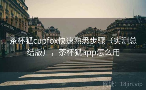 茶杯狐cupfox快速熟悉步骤（实测总结版），茶杯狐app怎么用