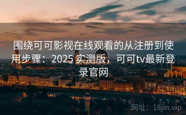 围绕可可影视在线观看的从注册到使用步骤：2025 实测版，可可tv最新登录官网