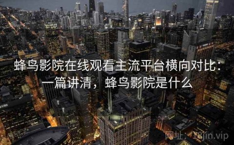 蜂鸟影院在线观看主流平台横向对比：一篇讲清，蜂鸟影院是什么