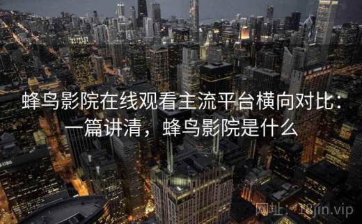 蜂鸟影院在线观看主流平台横向对比：一篇讲清，蜂鸟影院是什么