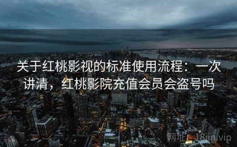 关于红桃影视的标准使用流程：一次讲清，红桃影院充值会员会盗号吗