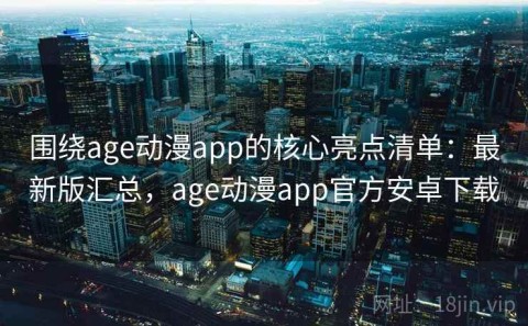 围绕age动漫app的核心亮点清单：最新版汇总，age动漫app官方安卓下载