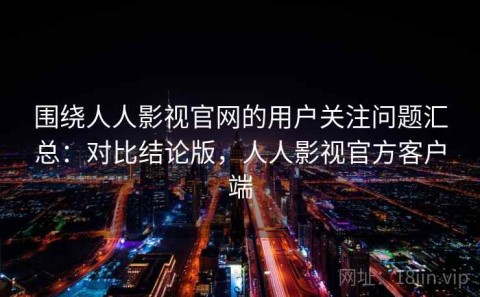 围绕人人影视官网的用户关注问题汇总：对比结论版，人人影视官方客户端