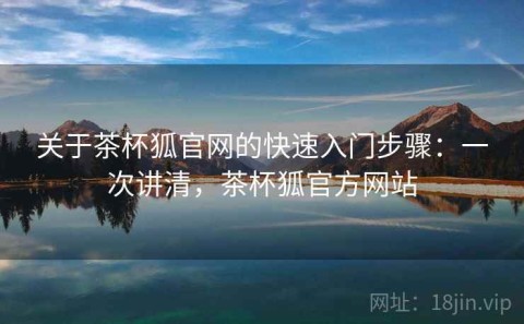 关于茶杯狐官网的快速入门步骤：一次讲清，茶杯狐官方网站