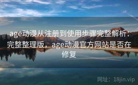 age动漫从注册到使用步骤完整解析：完整整理版，age动漫官方网站是否在修复