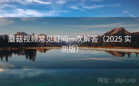 蘑菇视频常见疑问一次解答（2025 实测版）