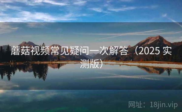 蘑菇视频常见疑问一次解答（2025 实测版）
