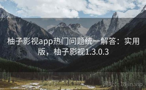 柚子影视app热门问题统一解答：实用版，柚子影视1.3.0.3