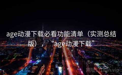 age动漫下载必看功能清单（实测总结版），“age动漫下载”