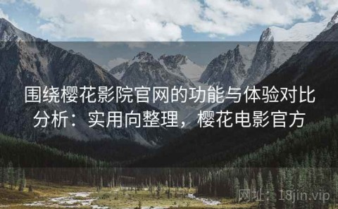 围绕樱花影院官网的功能与体验对比分析：实用向整理，樱花电影官方