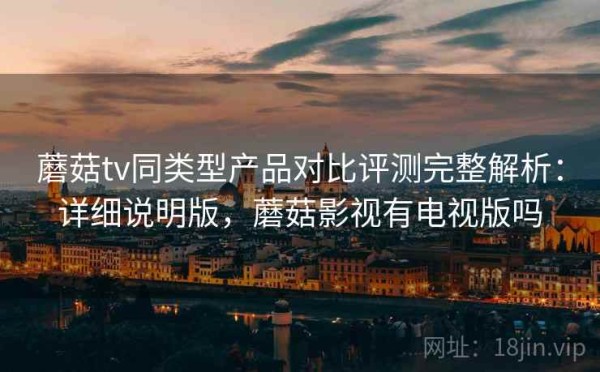 蘑菇tv同类型产品对比评测完整解析：详细说明版，蘑菇影视有电视版吗
