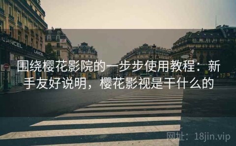 围绕樱花影院的一步步使用教程：新手友好说明，樱花影视是干什么的