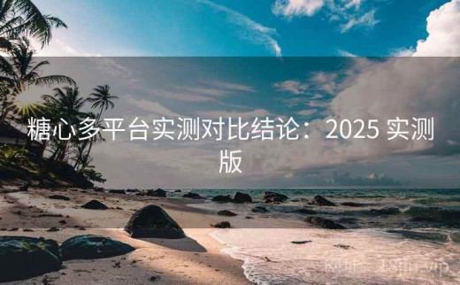 糖心多平台实测对比结论：2025 实测版
