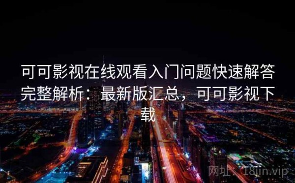 可可影视在线观看入门问题快速解答完整解析：最新版汇总，可可影视下载