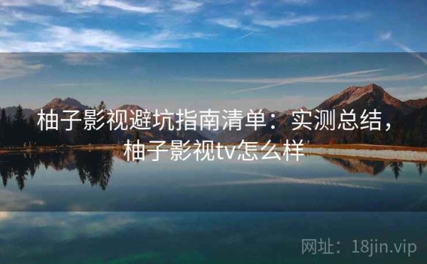 柚子影视避坑指南清单：实测总结，柚子影视tv怎么样