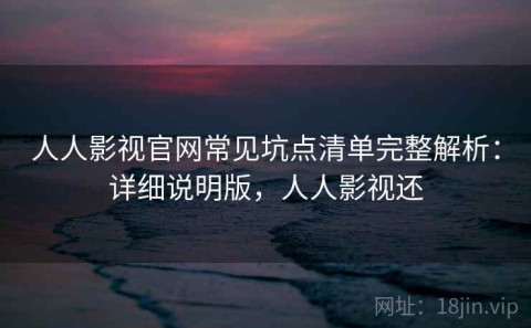 人人影视官网常见坑点清单完整解析：详细说明版，人人影视还
