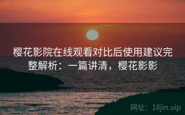 樱花影院在线观看对比后使用建议完整解析：一篇讲清，樱花影影