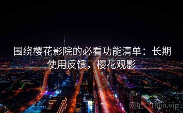 围绕樱花影院的必看功能清单：长期使用反馈，樱花观影