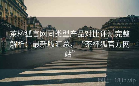 茶杯狐官网同类型产品对比评测完整解析：最新版汇总，“茶杯狐官方网站”