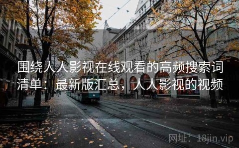 围绕人人影视在线观看的高频搜索词清单：最新版汇总，人人影视的视频