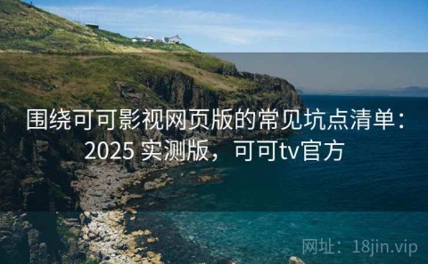 围绕可可影视网页版的常见坑点清单：2025 实测版，可可tv官方