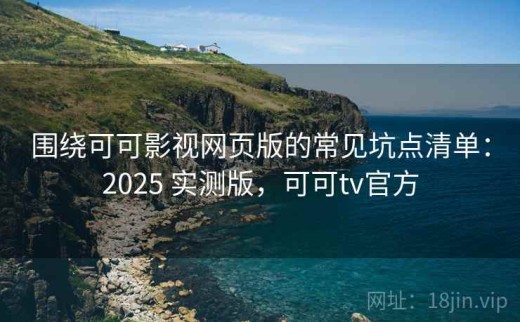 围绕可可影视网页版的常见坑点清单：2025 实测版，可可tv官方