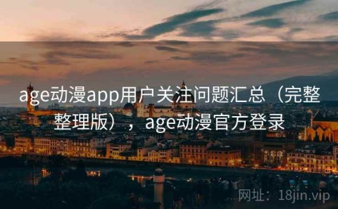 age动漫app用户关注问题汇总（完整整理版），age动漫官方登录