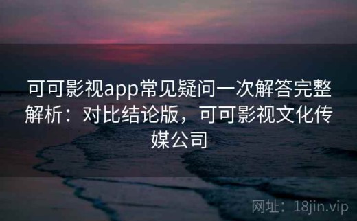 可可影视app常见疑问一次解答完整解析：对比结论版，可可影视文化传媒公司