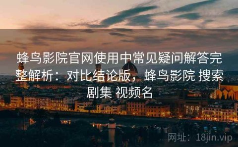 蜂鸟影院官网使用中常见疑问解答完整解析：对比结论版，蜂鸟影院 搜索剧集 视频名