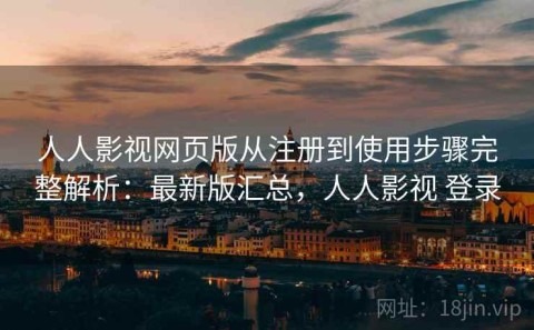 人人影视网页版从注册到使用步骤完整解析：最新版汇总，人人影视 登录