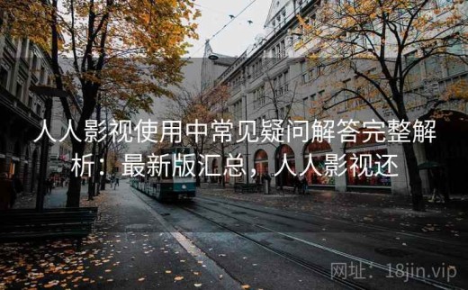 人人影视使用中常见疑问解答完整解析：最新版汇总，人人影视还