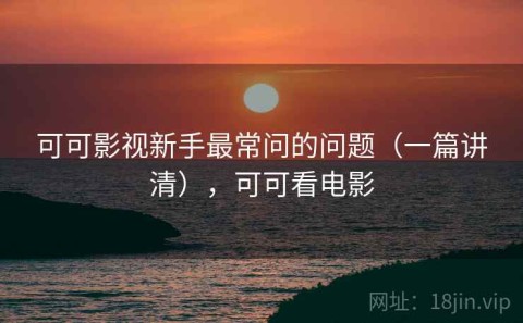 可可影视新手最常问的问题（一篇讲清），可可看电影