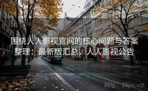 围绕人人影视官网的核心问题与答案整理：最新版汇总，人人影视公告