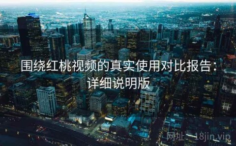 围绕红桃视频的真实使用对比报告：详细说明版