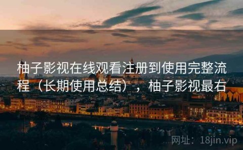 柚子影视在线观看注册到使用完整流程（长期使用总结），柚子影视最右