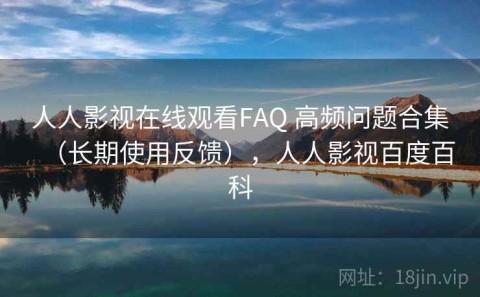 人人影视在线观看FAQ 高频问题合集（长期使用反馈），人人影视百度百科