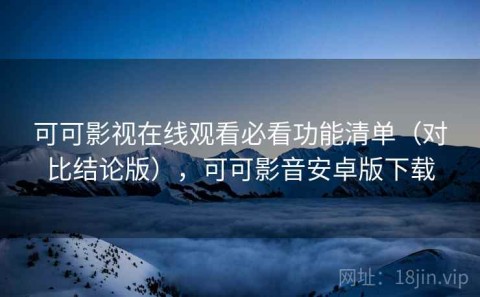 可可影视在线观看必看功能清单（对比结论版），可可影音安卓版下载