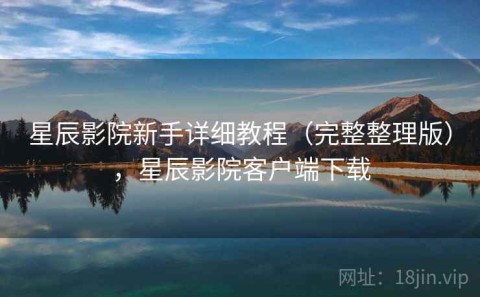星辰影院新手详细教程（完整整理版），星辰影院客户端下载