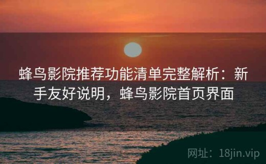 蜂鸟影院推荐功能清单完整解析：新手友好说明，蜂鸟影院首页界面