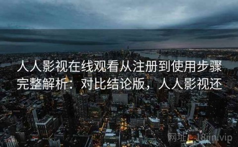 人人影视在线观看从注册到使用步骤完整解析：对比结论版，人人影视还