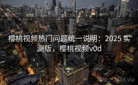 樱桃视频热门问题统一说明：2025 实测版，樱桃视频v0d